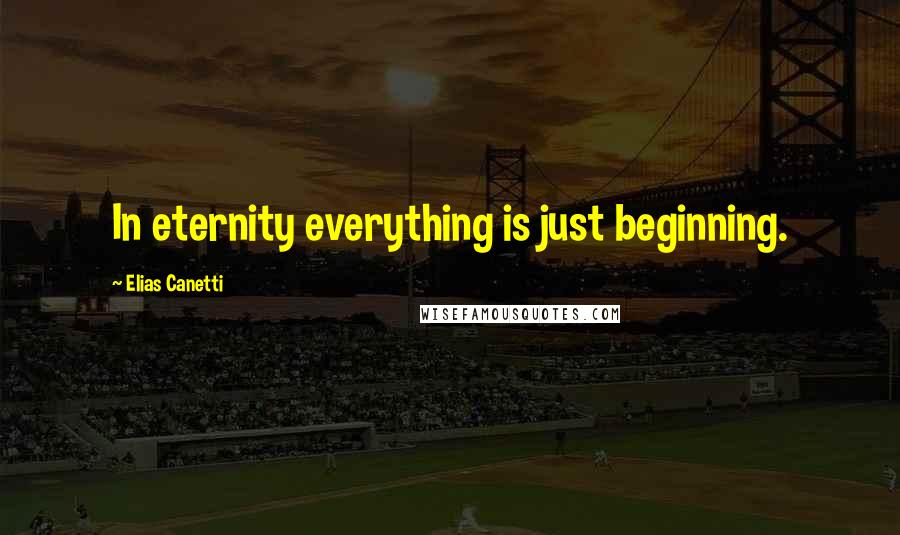 Elias Canetti Quotes: In eternity everything is just beginning.