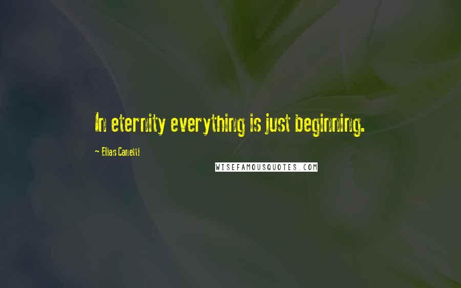 Elias Canetti Quotes: In eternity everything is just beginning.