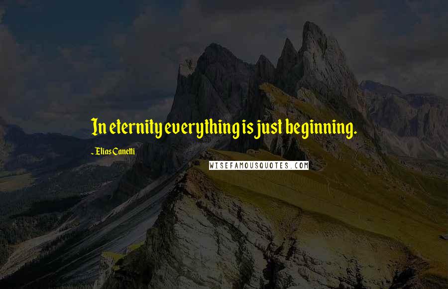 Elias Canetti Quotes: In eternity everything is just beginning.