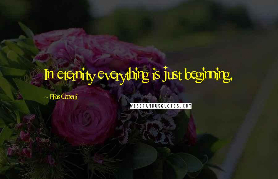 Elias Canetti Quotes: In eternity everything is just beginning.