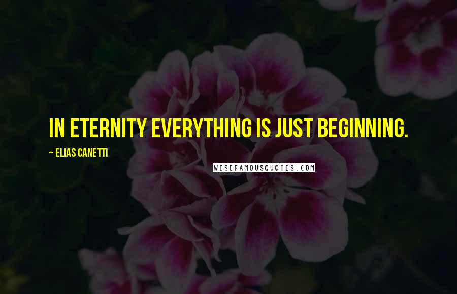 Elias Canetti Quotes: In eternity everything is just beginning.