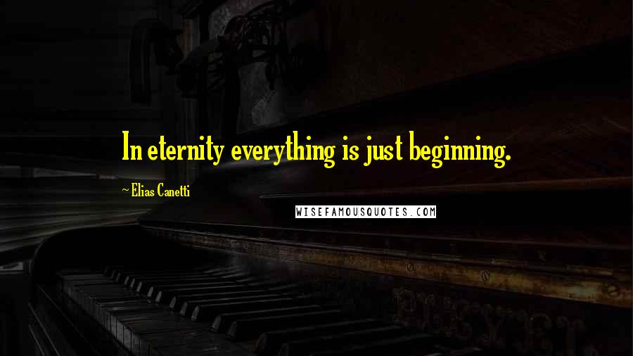 Elias Canetti Quotes: In eternity everything is just beginning.