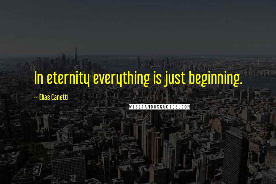 Elias Canetti Quotes: In eternity everything is just beginning.