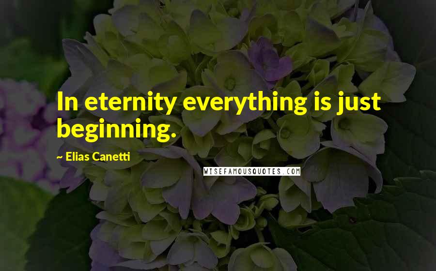 Elias Canetti Quotes: In eternity everything is just beginning.