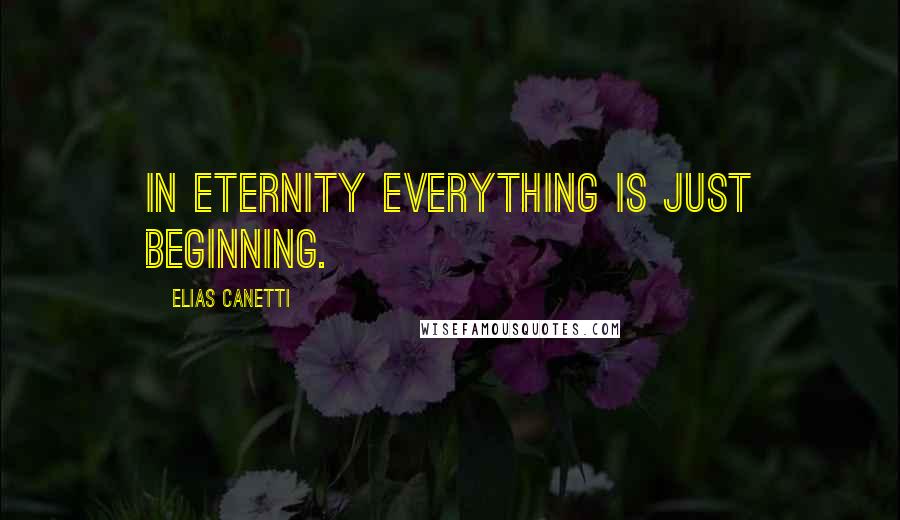 Elias Canetti Quotes: In eternity everything is just beginning.