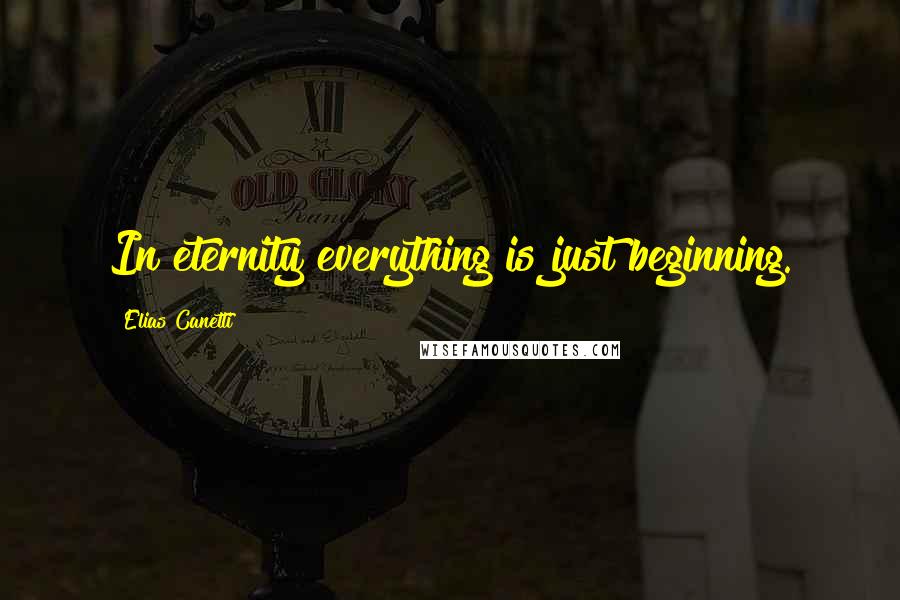 Elias Canetti Quotes: In eternity everything is just beginning.