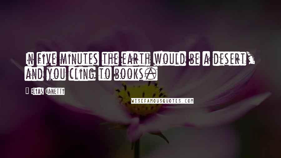 Elias Canetti Quotes: In five minutes the earth would be a desert, and you cling to books.