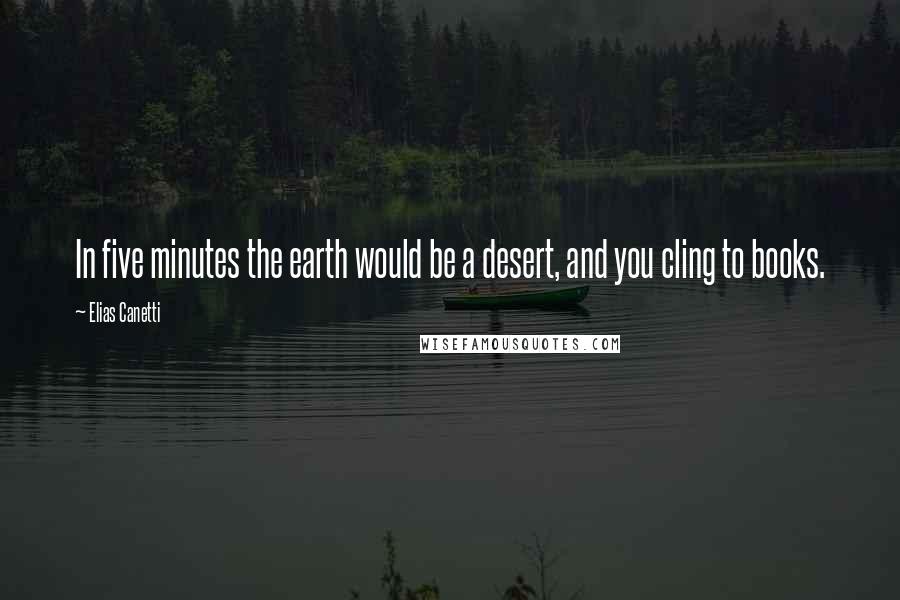 Elias Canetti Quotes: In five minutes the earth would be a desert, and you cling to books.