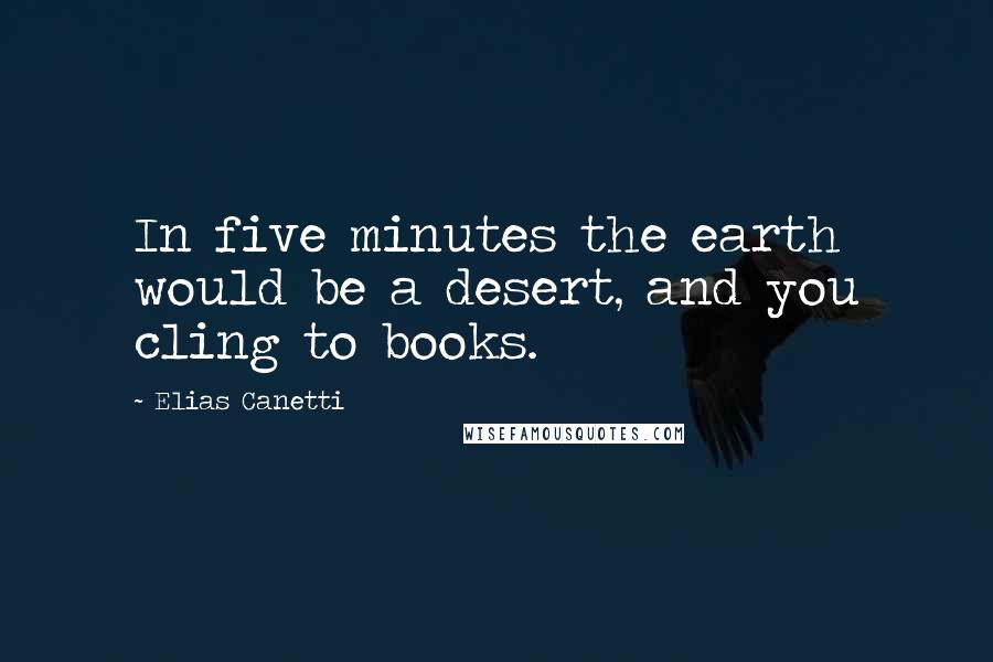 Elias Canetti Quotes: In five minutes the earth would be a desert, and you cling to books.