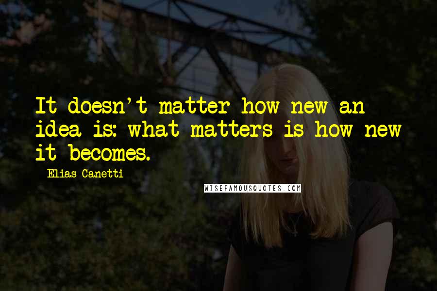 Elias Canetti Quotes: It doesn't matter how new an idea is: what matters is how new it becomes.