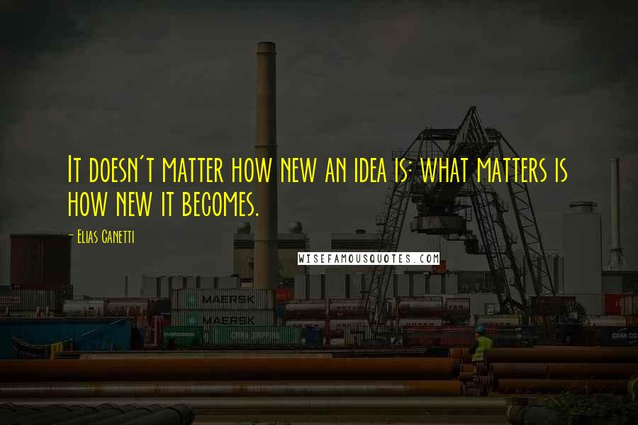 Elias Canetti Quotes: It doesn't matter how new an idea is: what matters is how new it becomes.