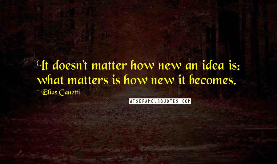 Elias Canetti Quotes: It doesn't matter how new an idea is: what matters is how new it becomes.