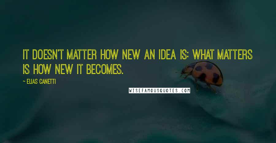 Elias Canetti Quotes: It doesn't matter how new an idea is: what matters is how new it becomes.