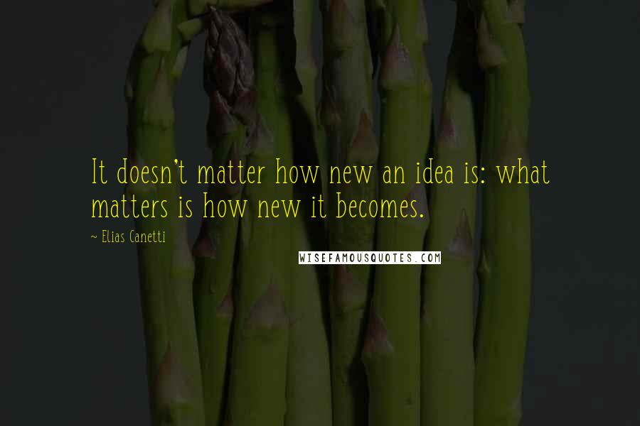 Elias Canetti Quotes: It doesn't matter how new an idea is: what matters is how new it becomes.