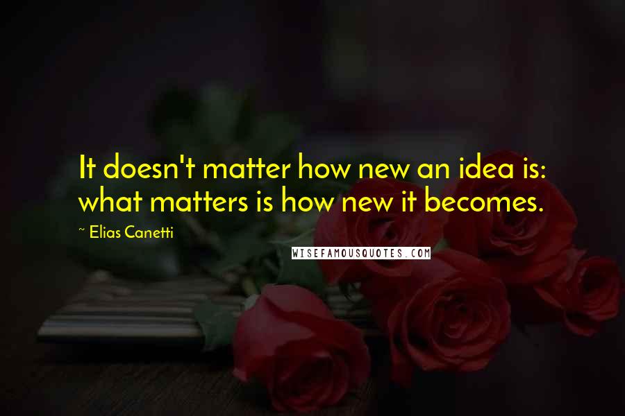 Elias Canetti Quotes: It doesn't matter how new an idea is: what matters is how new it becomes.