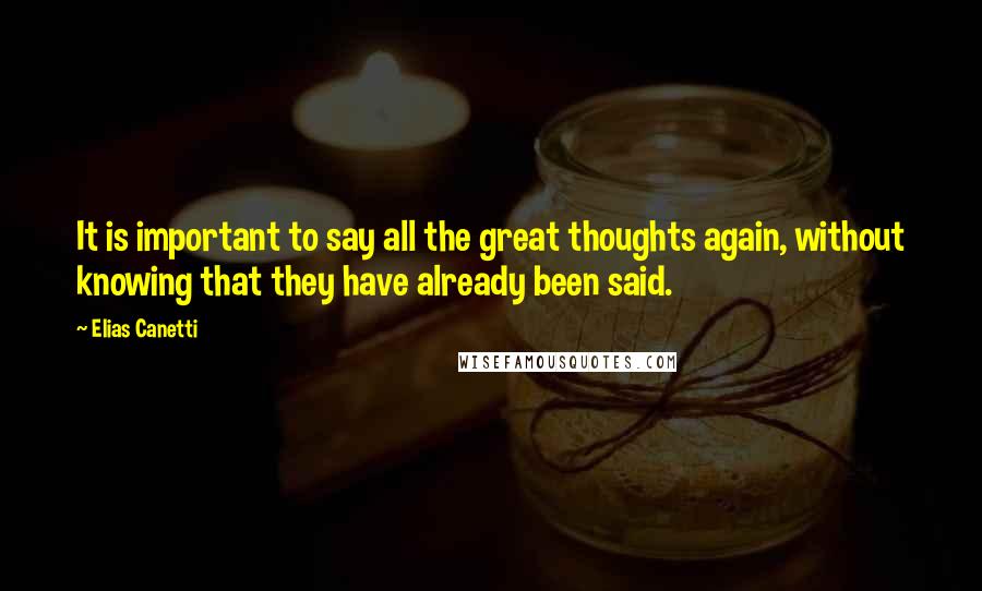 Elias Canetti Quotes: It is important to say all the great thoughts again, without knowing that they have already been said.