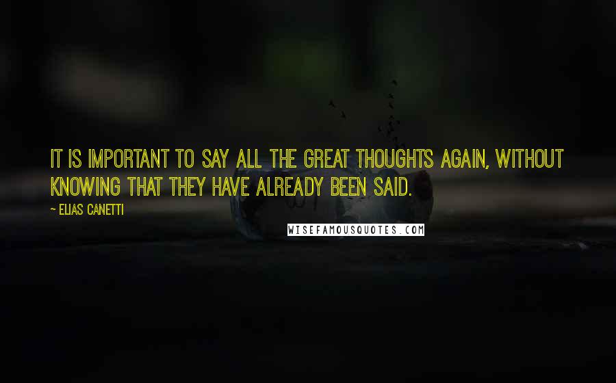 Elias Canetti Quotes: It is important to say all the great thoughts again, without knowing that they have already been said.