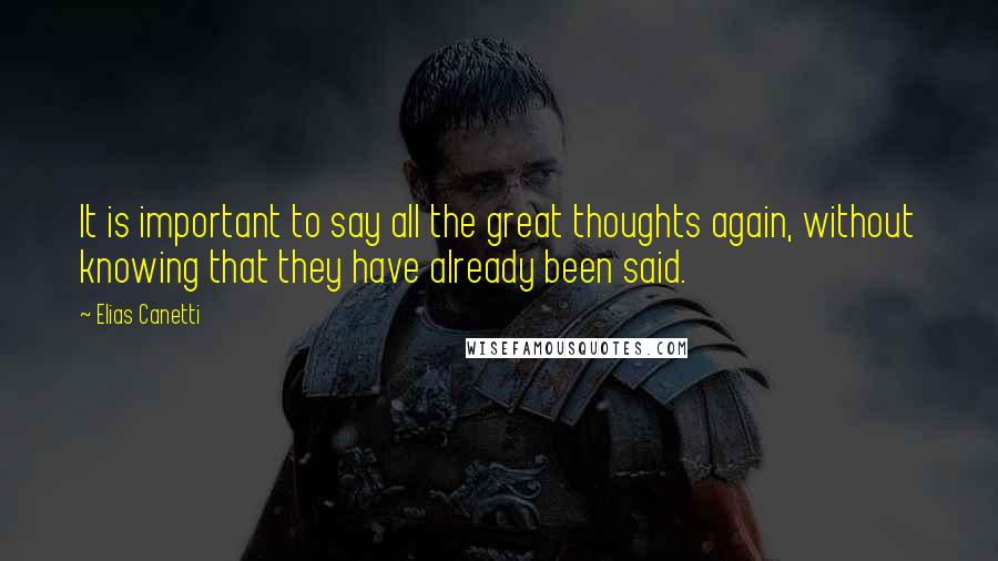 Elias Canetti Quotes: It is important to say all the great thoughts again, without knowing that they have already been said.