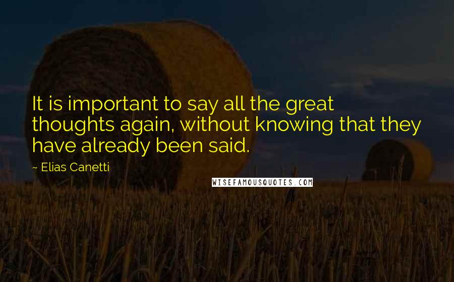 Elias Canetti Quotes: It is important to say all the great thoughts again, without knowing that they have already been said.