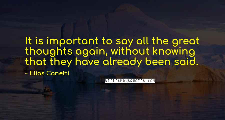 Elias Canetti Quotes: It is important to say all the great thoughts again, without knowing that they have already been said.