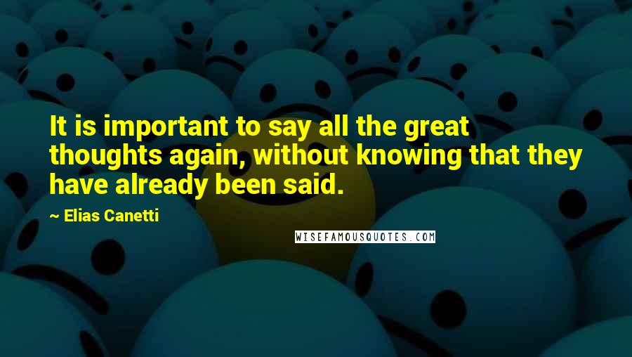 Elias Canetti Quotes: It is important to say all the great thoughts again, without knowing that they have already been said.