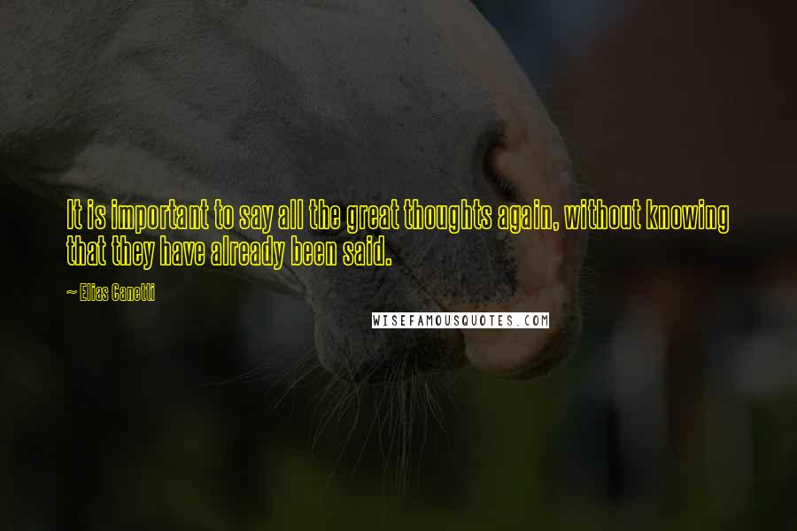 Elias Canetti Quotes: It is important to say all the great thoughts again, without knowing that they have already been said.