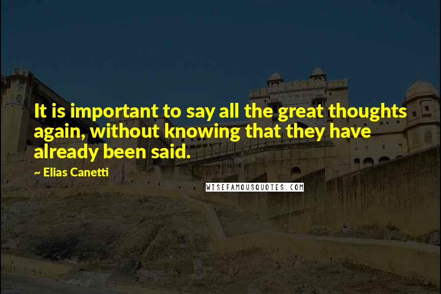 Elias Canetti Quotes: It is important to say all the great thoughts again, without knowing that they have already been said.