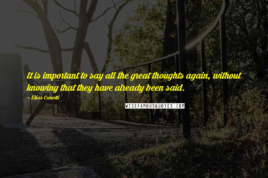 Elias Canetti Quotes: It is important to say all the great thoughts again, without knowing that they have already been said.