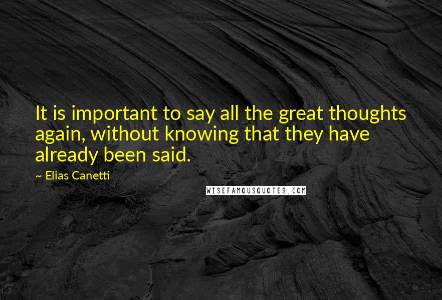 Elias Canetti Quotes: It is important to say all the great thoughts again, without knowing that they have already been said.