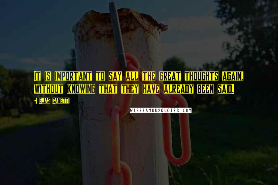 Elias Canetti Quotes: It is important to say all the great thoughts again, without knowing that they have already been said.