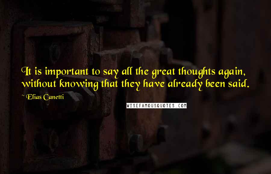 Elias Canetti Quotes: It is important to say all the great thoughts again, without knowing that they have already been said.