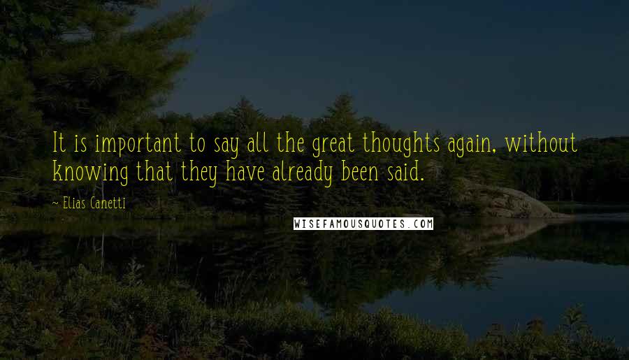 Elias Canetti Quotes: It is important to say all the great thoughts again, without knowing that they have already been said.