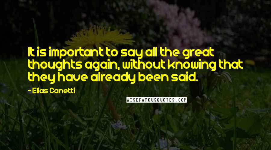 Elias Canetti Quotes: It is important to say all the great thoughts again, without knowing that they have already been said.