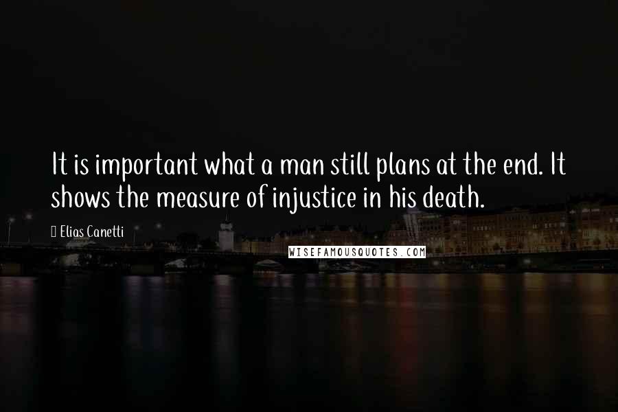 Elias Canetti Quotes: It is important what a man still plans at the end. It shows the measure of injustice in his death.