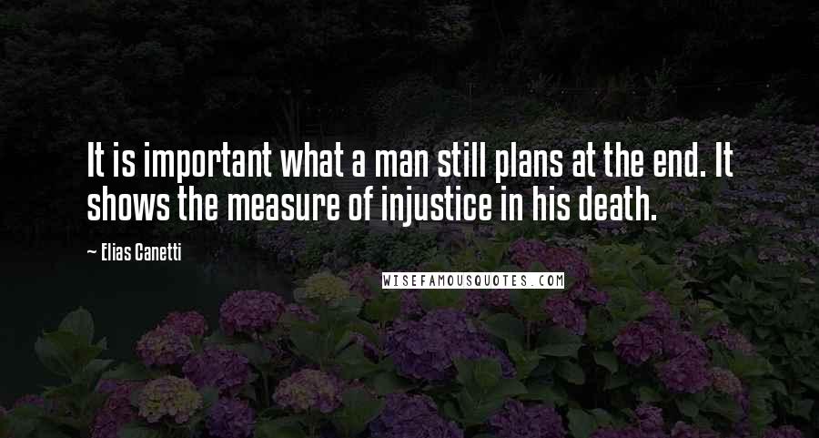 Elias Canetti Quotes: It is important what a man still plans at the end. It shows the measure of injustice in his death.