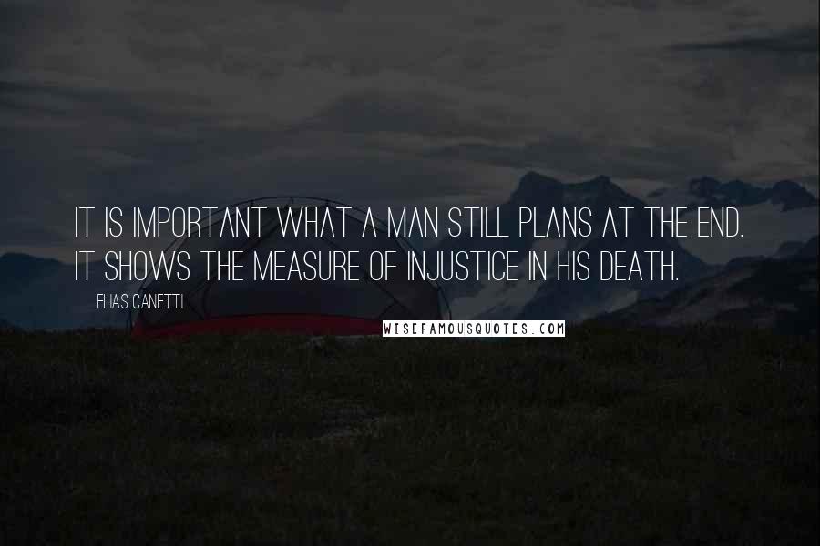 Elias Canetti Quotes: It is important what a man still plans at the end. It shows the measure of injustice in his death.