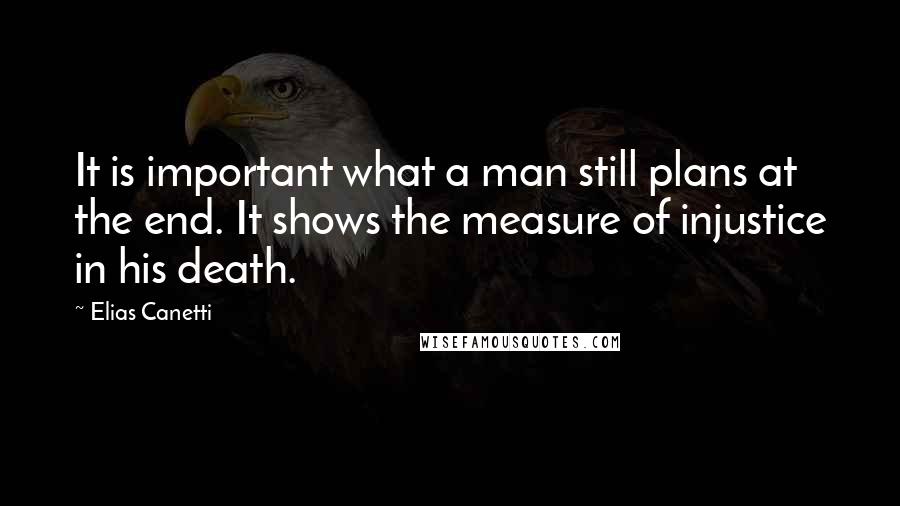 Elias Canetti Quotes: It is important what a man still plans at the end. It shows the measure of injustice in his death.