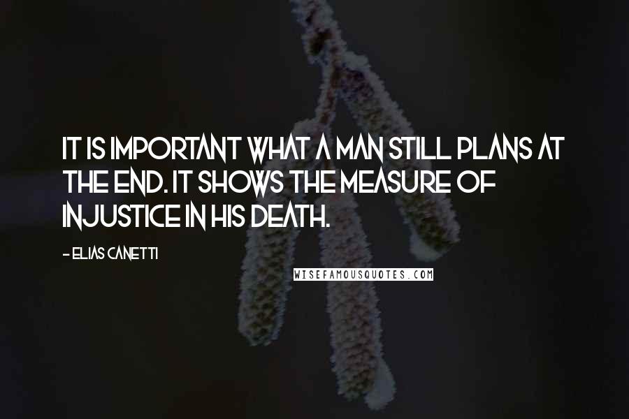 Elias Canetti Quotes: It is important what a man still plans at the end. It shows the measure of injustice in his death.