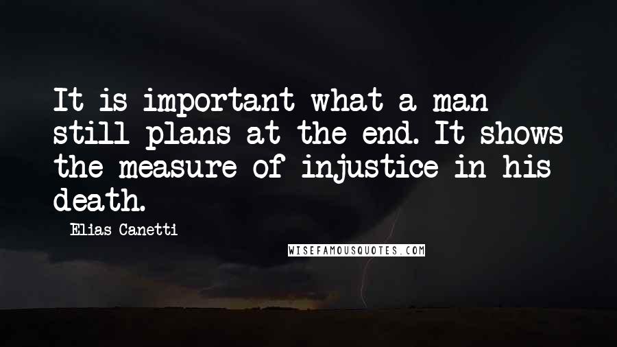 Elias Canetti Quotes: It is important what a man still plans at the end. It shows the measure of injustice in his death.