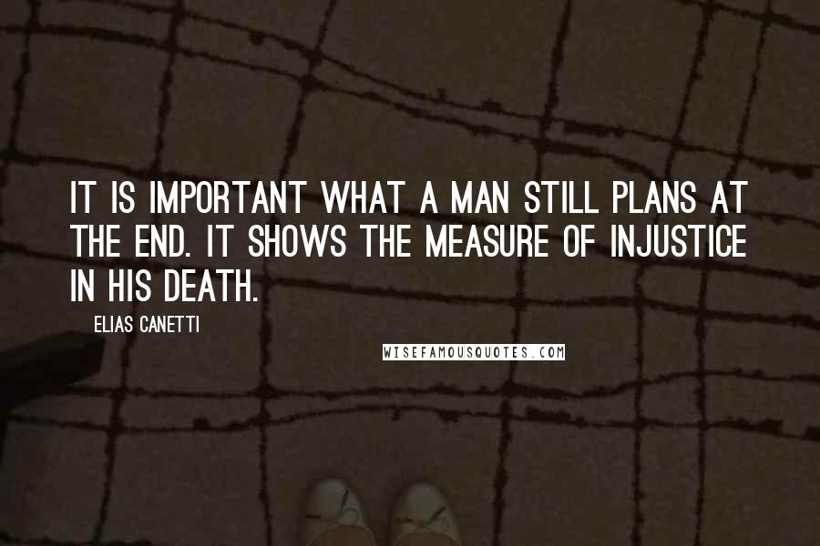 Elias Canetti Quotes: It is important what a man still plans at the end. It shows the measure of injustice in his death.