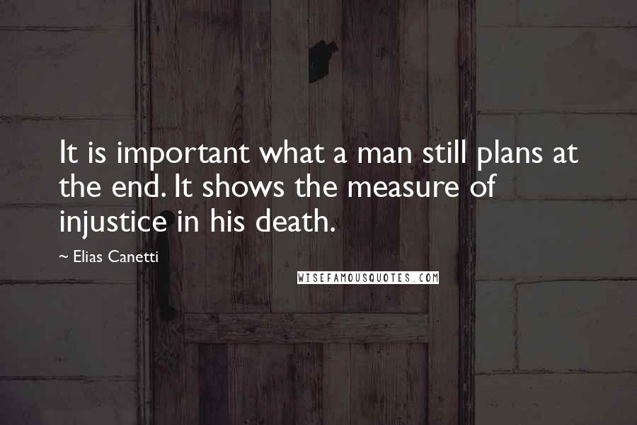 Elias Canetti Quotes: It is important what a man still plans at the end. It shows the measure of injustice in his death.