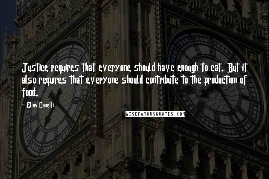 Elias Canetti Quotes: Justice requires that everyone should have enough to eat. But it also requires that everyone should contribute to the production of food.