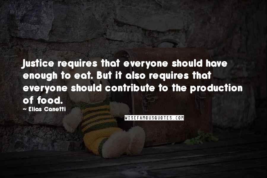 Elias Canetti Quotes: Justice requires that everyone should have enough to eat. But it also requires that everyone should contribute to the production of food.