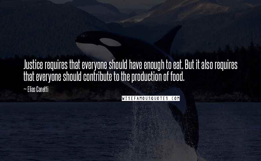 Elias Canetti Quotes: Justice requires that everyone should have enough to eat. But it also requires that everyone should contribute to the production of food.