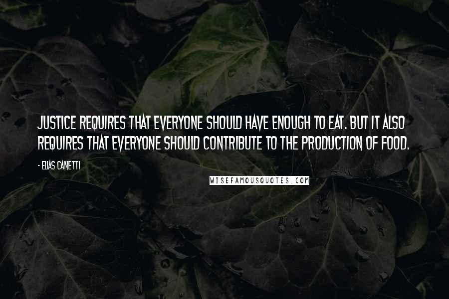 Elias Canetti Quotes: Justice requires that everyone should have enough to eat. But it also requires that everyone should contribute to the production of food.