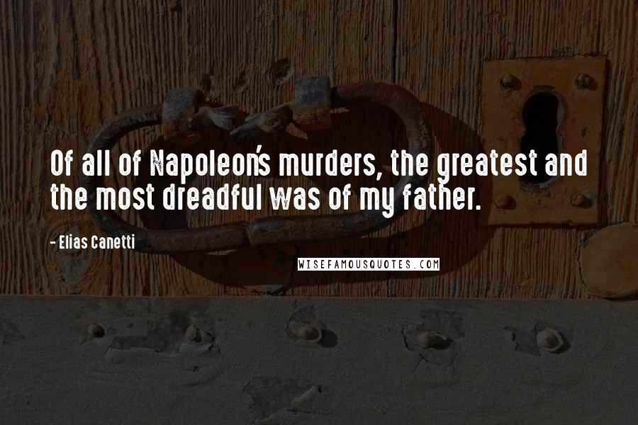 Elias Canetti Quotes: Of all of Napoleon's murders, the greatest and the most dreadful was of my father.