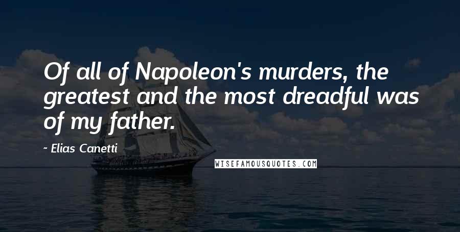 Elias Canetti Quotes: Of all of Napoleon's murders, the greatest and the most dreadful was of my father.