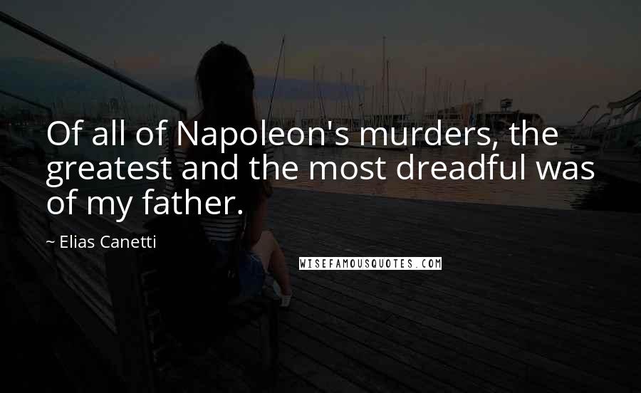 Elias Canetti Quotes: Of all of Napoleon's murders, the greatest and the most dreadful was of my father.