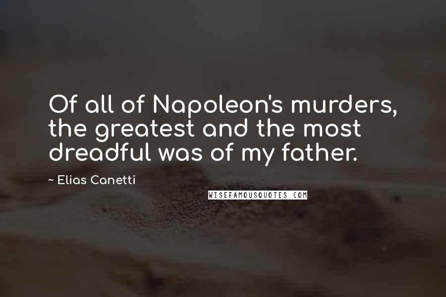 Elias Canetti Quotes: Of all of Napoleon's murders, the greatest and the most dreadful was of my father.