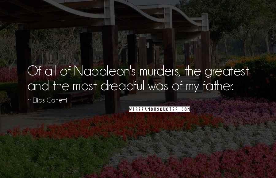 Elias Canetti Quotes: Of all of Napoleon's murders, the greatest and the most dreadful was of my father.